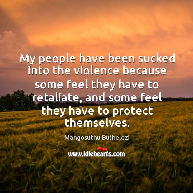 My people have been sucked into the violence because some feel they have to retaliate Mangosuthu Buthelezi Picture Quote
