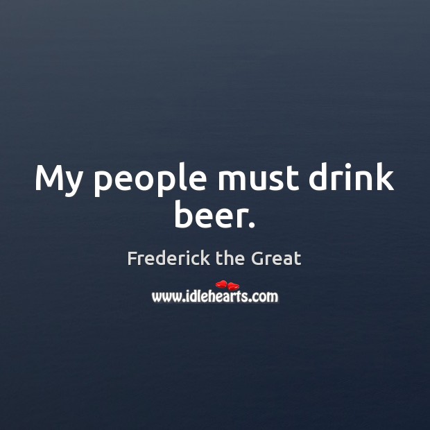 My people must drink beer. Frederick the Great Picture Quote