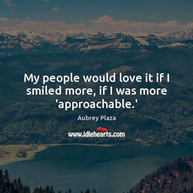 My people would love it if I smiled more, if I was more ‘approachable.’ Aubrey Plaza Picture Quote