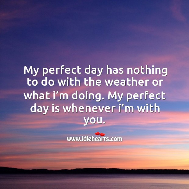 My Perfect Day Has Nothing To Do With The Weather Or What I M Doing