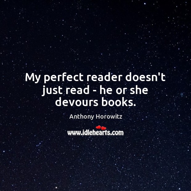 My perfect reader doesn’t just read – he or she devours books. Anthony Horowitz Picture Quote