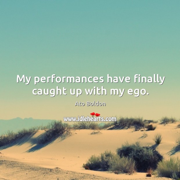 My performances have finally caught up with my ego. Ato Boldon Picture Quote