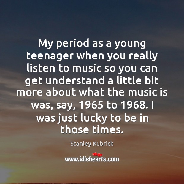 My period as a young teenager when you really listen to music Stanley Kubrick Picture Quote