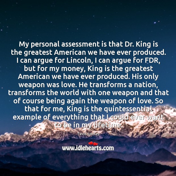 My personal assessment is that dr. King is the greatest american we have ever produced. Tavis Smiley Picture Quote