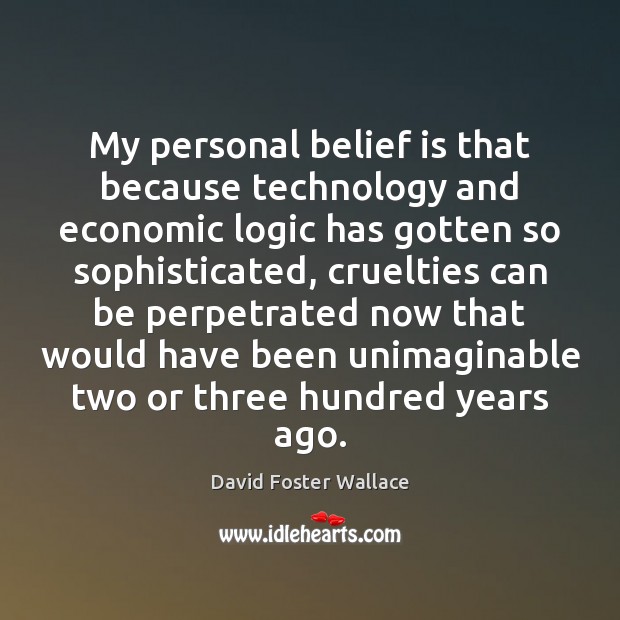 My personal belief is that because technology and economic logic has gotten David Foster Wallace Picture Quote