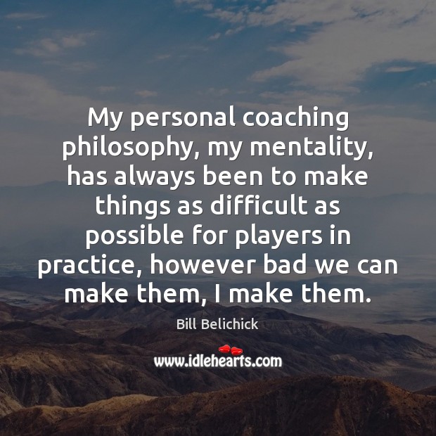 My personal coaching philosophy, my mentality, has always been to make things Bill Belichick Picture Quote