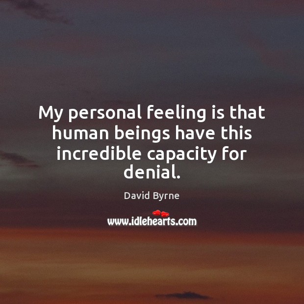 My personal feeling is that human beings have this incredible capacity for denial. David Byrne Picture Quote