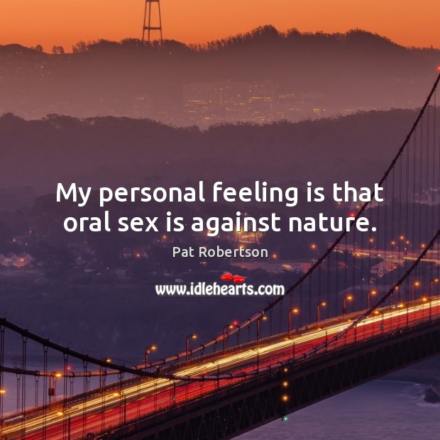 My personal feeling is that oral sex is against nature. Pat Robertson Picture Quote