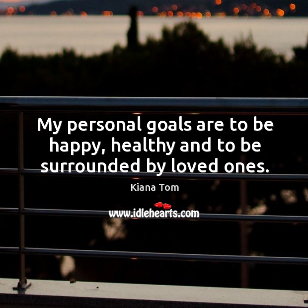 My personal goals are to be happy, healthy and to be surrounded by loved ones. Kiana Tom Picture Quote