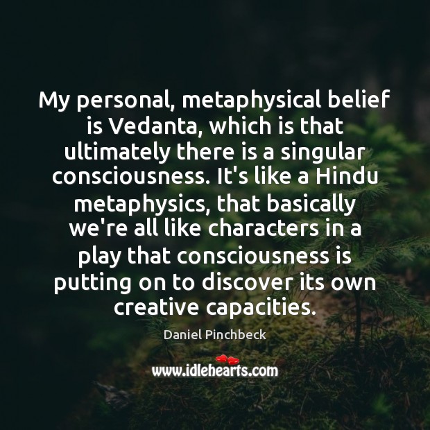 My personal, metaphysical belief is Vedanta, which is that ultimately there is Daniel Pinchbeck Picture Quote