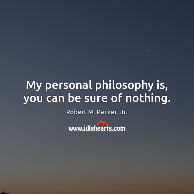 My personal philosophy is, you can be sure of nothing. Robert M. Parker, Jr. Picture Quote