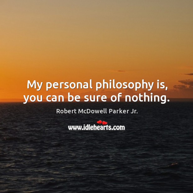 My personal philosophy is, you can be sure of nothing. Robert McDowell Parker Jr. Picture Quote
