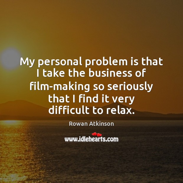 My personal problem is that I take the business of film-making so Rowan Atkinson Picture Quote