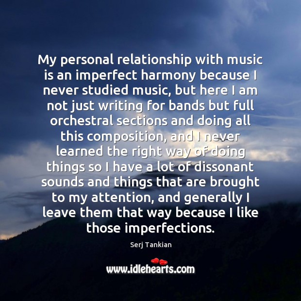 My personal relationship with music is an imperfect harmony because I never 