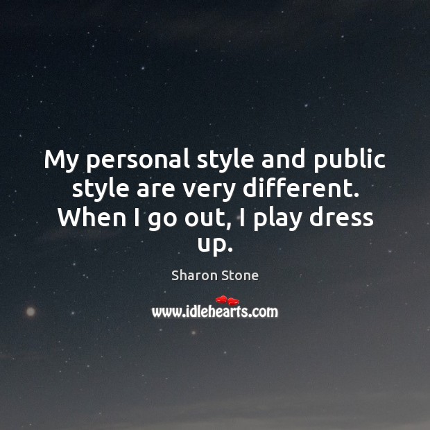 My personal style and public style are very different. When I go out, I play dress up. Sharon Stone Picture Quote