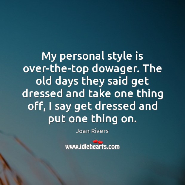 My personal style is over-the-top dowager. The old days they said get 