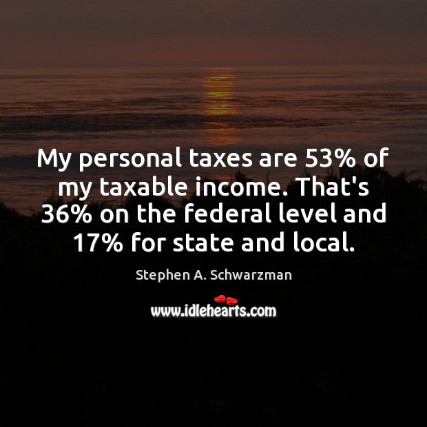 My personal taxes are 53% of my taxable income. That’s 36% on the federal Stephen A. Schwarzman Picture Quote