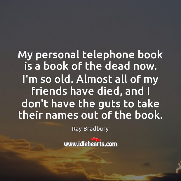 My personal telephone book is a book of the dead now. I’m Ray Bradbury Picture Quote