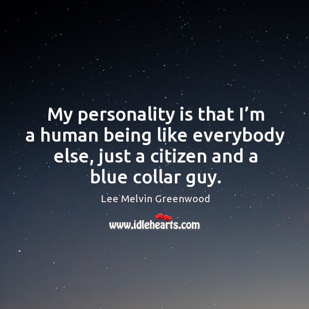 My personality is that I’m a human being like everybody else, just a citizen and a blue collar guy. Lee Melvin Greenwood Picture Quote
