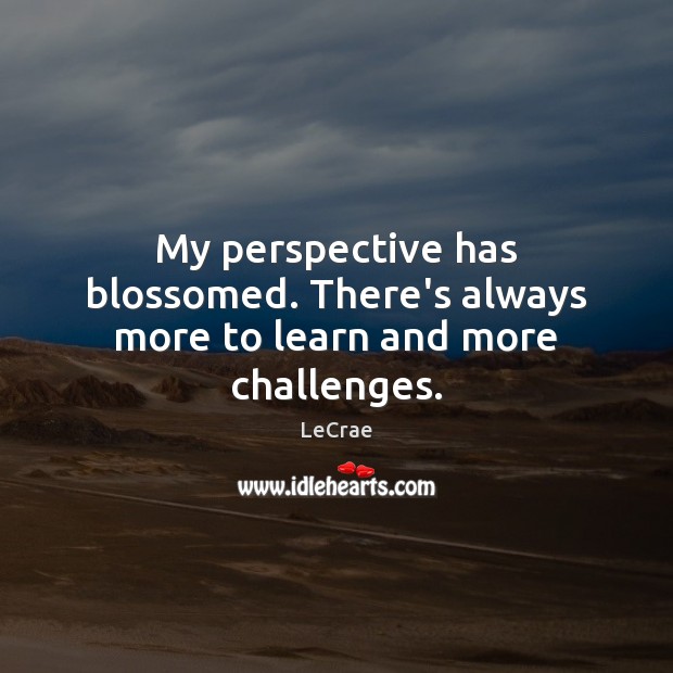 My perspective has blossomed. There’s always more to learn and more challenges. LeCrae Picture Quote