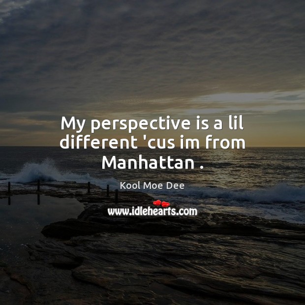 My perspective is a lil different ‘cus im from Manhattan . Kool Moe Dee Picture Quote