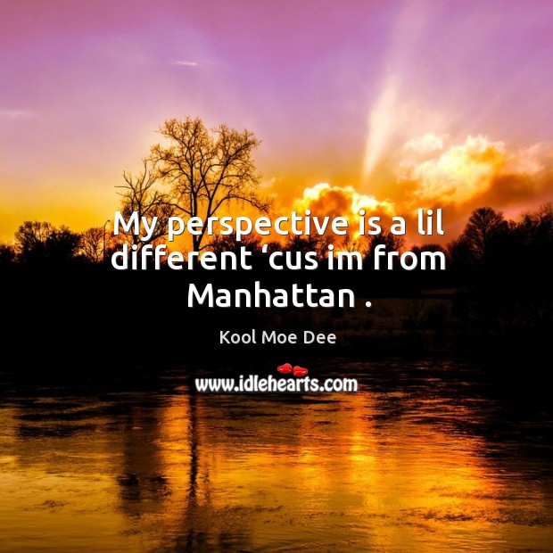 My perspective is a lil different ‘cus im from manhattan . Kool Moe Dee Picture Quote