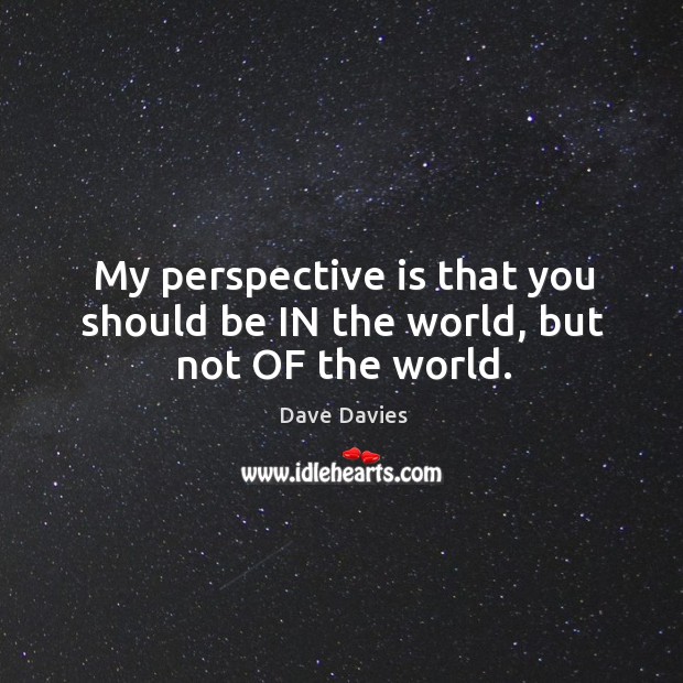 My perspective is that you should be in the world, but not of the world. Dave Davies Picture Quote