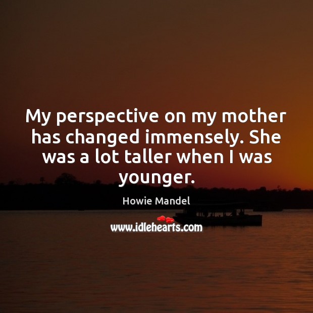 My perspective on my mother has changed immensely. She was a lot Howie Mandel Picture Quote