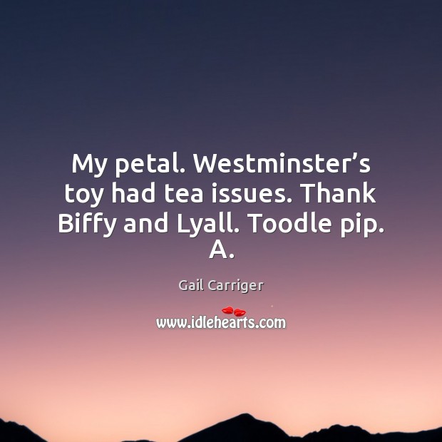My petal. Westminster’s toy had tea issues. Thank Biffy and Lyall. Toodle pip. A. Image