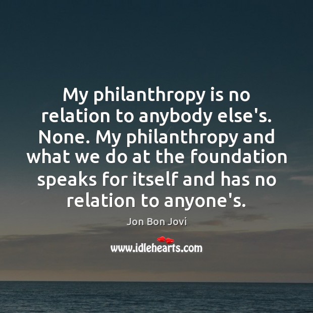 My philanthropy is no relation to anybody else’s. None. My philanthropy and Image