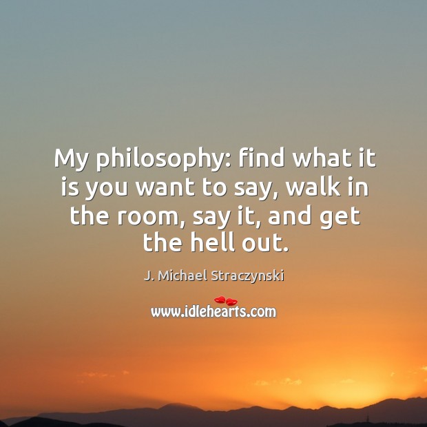 My philosophy: find what it is you want to say, walk in the room, say it, and get the hell out. J. Michael Straczynski Picture Quote