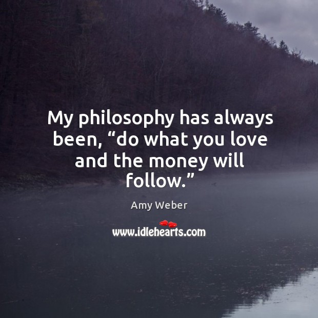 My philosophy has always been, “do what you love and the money will follow.” Amy Weber Picture Quote