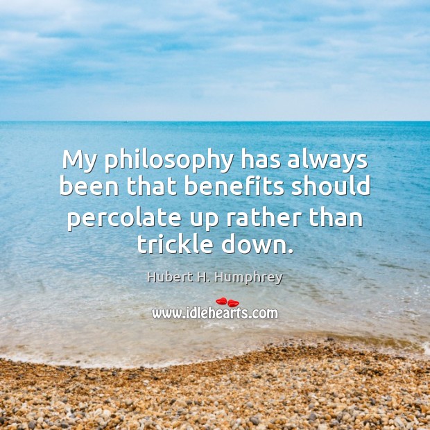 My philosophy has always been that benefits should percolate up rather than trickle down. Hubert H. Humphrey Picture Quote