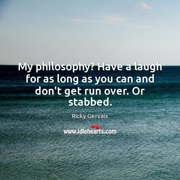 My philosophy? Have a laugh for as long as you can and don’t get run over. Or stabbed. Ricky Gervais Picture Quote