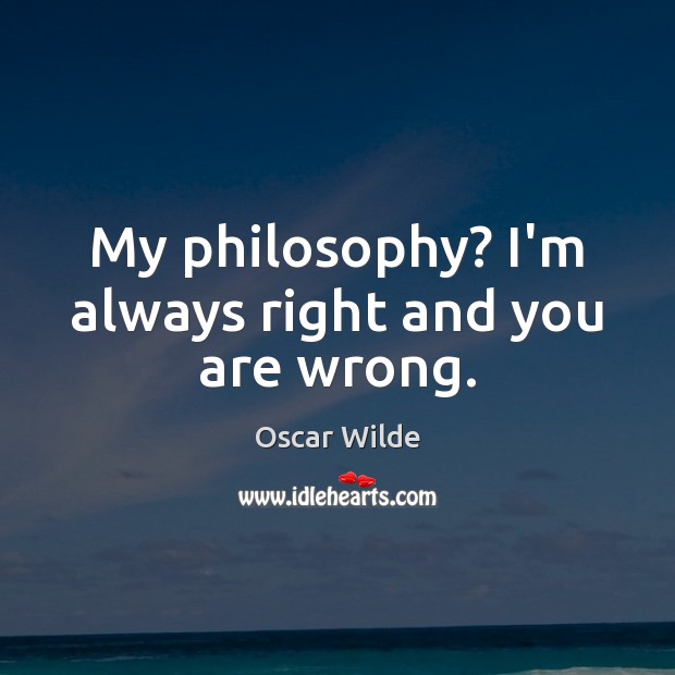 My philosophy? I’m always right and you are wrong. Image