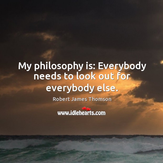 My philosophy is: Everybody needs to look out for everybody else. Image