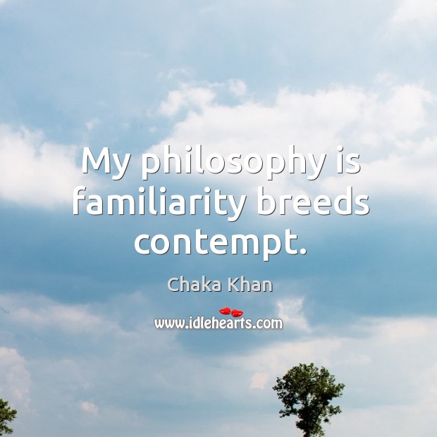 My philosophy is familiarity breeds contempt. Image