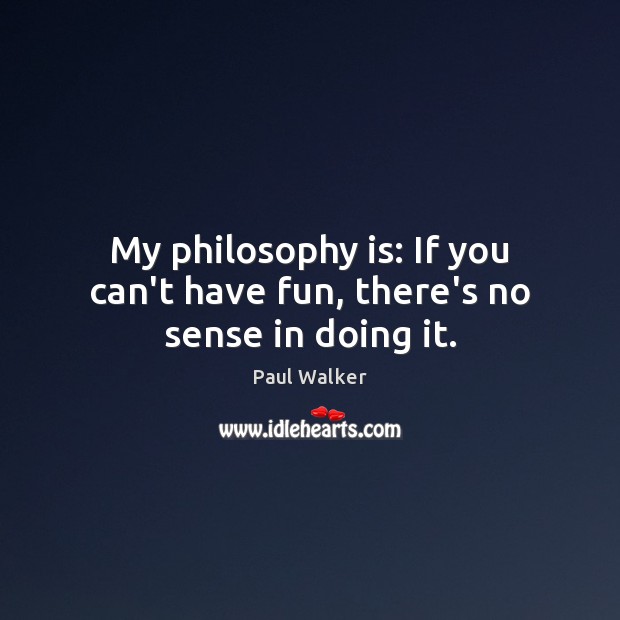 My philosophy is: If you can’t have fun, there’s no sense in doing it. Paul Walker Picture Quote