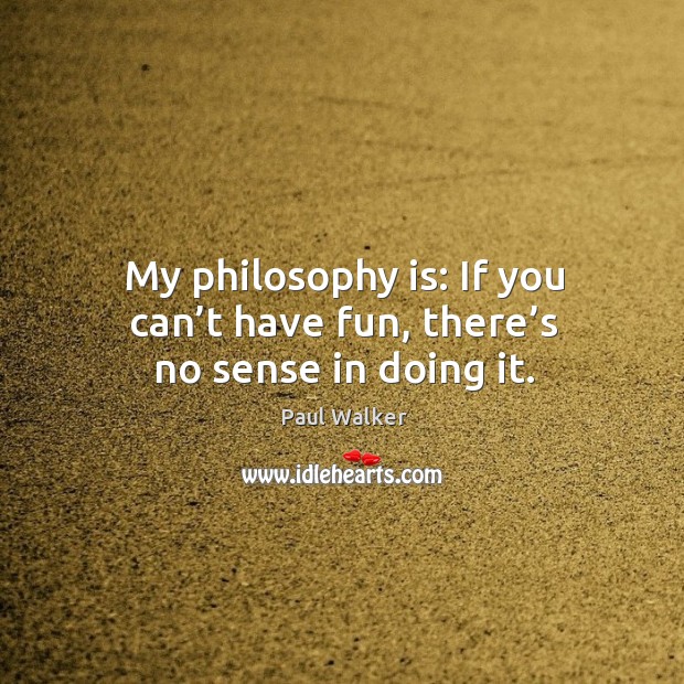 My philosophy is: if you can’t have fun, there’s no sense in doing it. Paul Walker Picture Quote