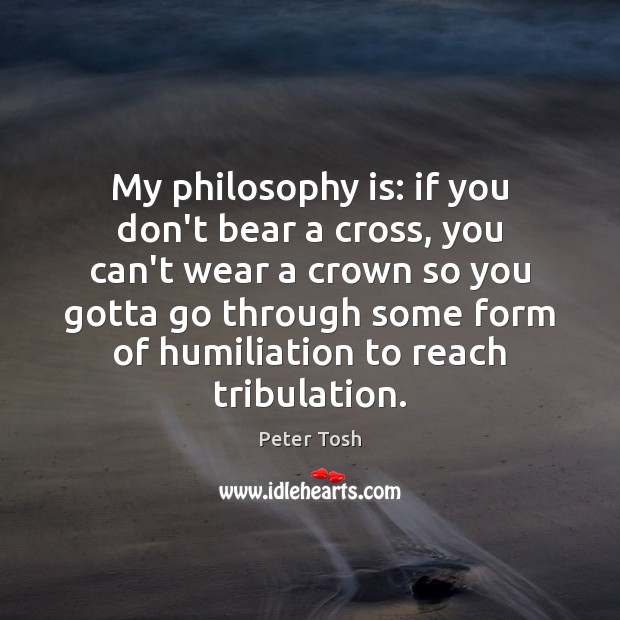 My philosophy is: if you don’t bear a cross, you can’t wear Peter Tosh Picture Quote