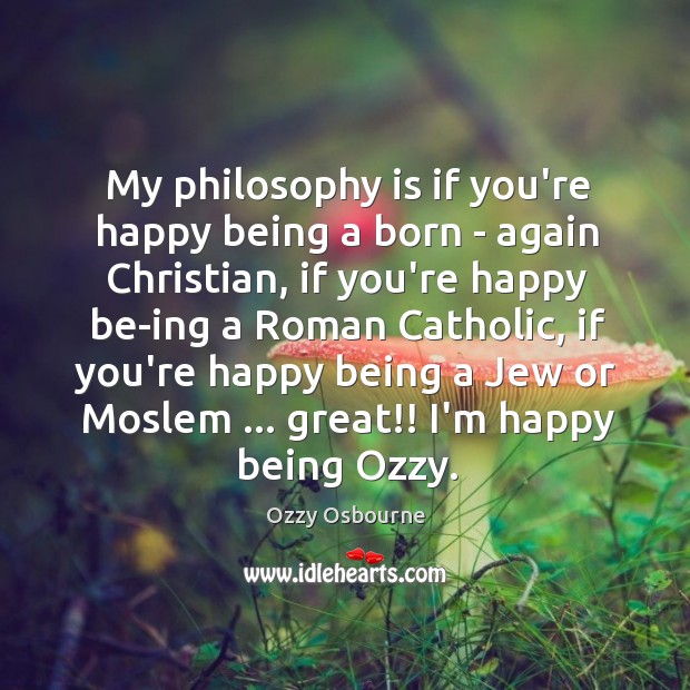 My philosophy is if you’re happy being a born – again Christian, Ozzy Osbourne Picture Quote
