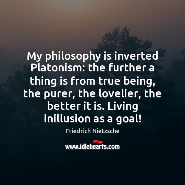 My philosophy is inverted Platonism: the further a thing is from true Friedrich Nietzsche Picture Quote