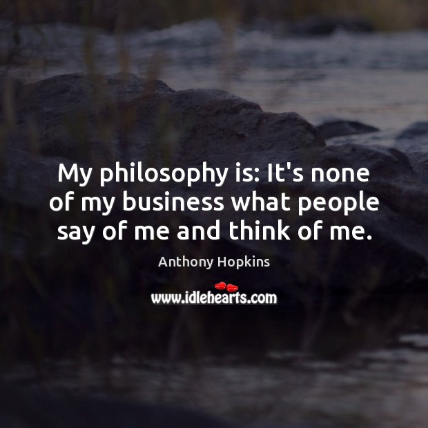 My philosophy is: It’s none of my business what people say of me and think of me. Anthony Hopkins Picture Quote