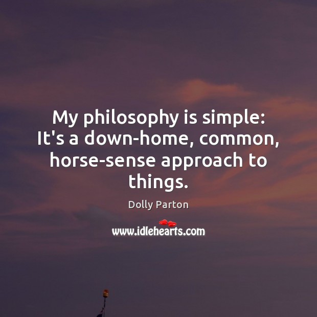 My philosophy is simple: It’s a down-home, common, horse-sense approach to things. Dolly Parton Picture Quote