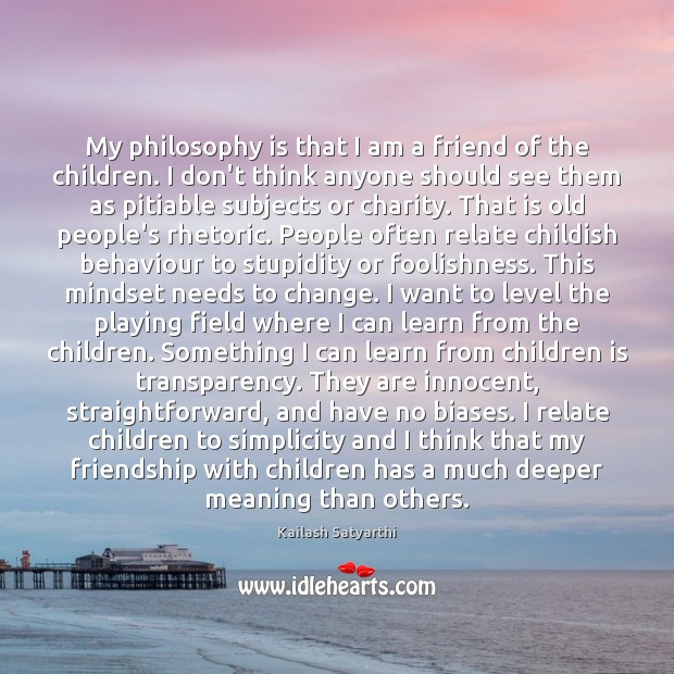 My philosophy is that I am a friend of the children. I Kailash Satyarthi Picture Quote