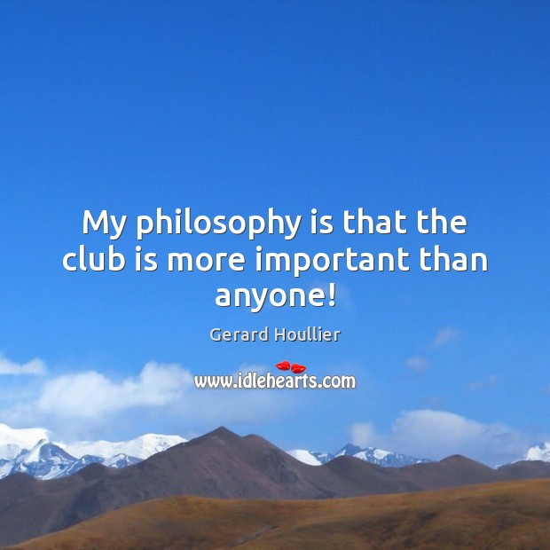 My philosophy is that the club is more important than anyone! Gerard Houllier Picture Quote