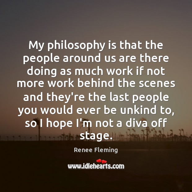 My philosophy is that the people around us are there doing as Renee Fleming Picture Quote