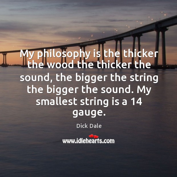 My philosophy is the thicker the wood the thicker the sound, the bigger the string the bigger the sound. Dick Dale Picture Quote
