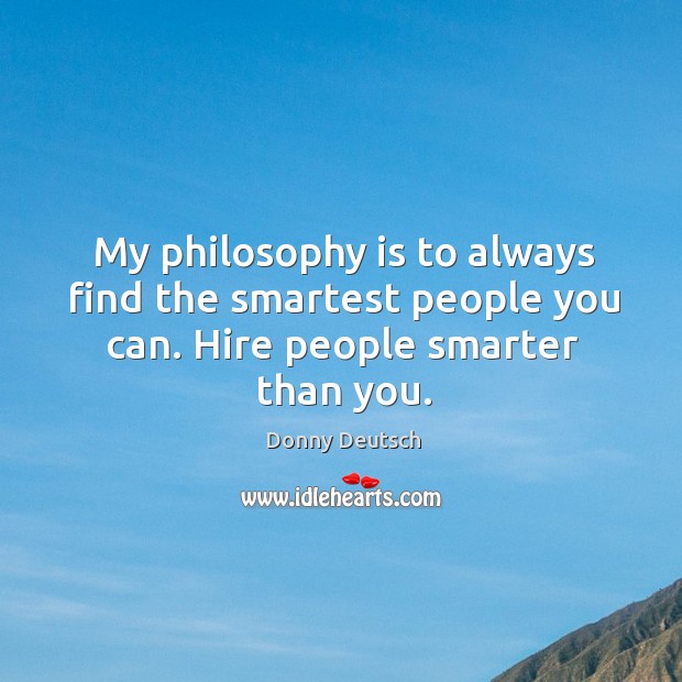 My philosophy is to always find the smartest people you can. Hire people smarter than you. Image