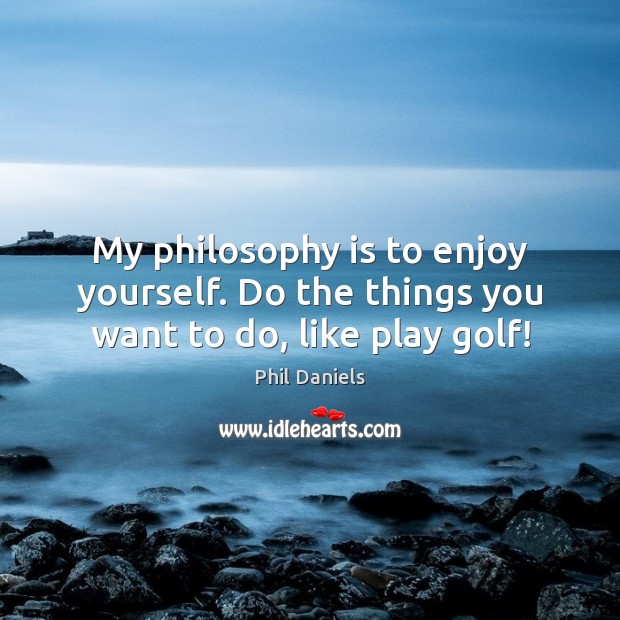 My philosophy is to enjoy yourself. Do the things you want to do, like play golf! Phil Daniels Picture Quote